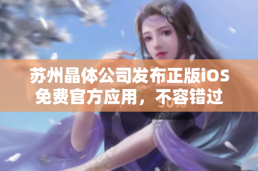 蘇州晶體公司發(fā)布正版iOS免費(fèi)官方應(yīng)用，不容錯(cuò)過