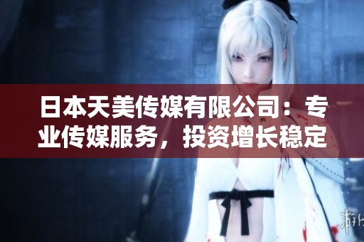 日本天美傳媒有限公司：專業(yè)傳媒服務(wù)，投資增長(zhǎng)穩(wěn)定可靠
