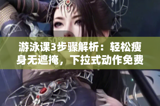 游泳課3步驟解析：輕松瘦身無遮掩，下拉式動(dòng)作免費(fèi)指導(dǎo)