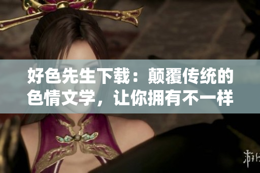 好色先生下載：顛覆傳統(tǒng)的色情文學(xué)，讓你擁有不一樣的閱讀體驗(yàn)
