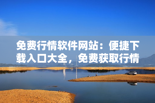 免費行情軟件網(wǎng)站：便捷下載入口大全，免費獲取行情軟件不能再容易!