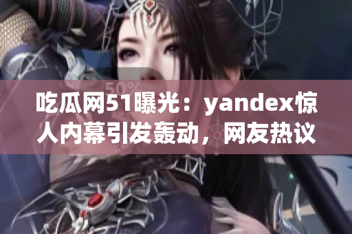 吃瓜網(wǎng)51曝光：yandex驚人內(nèi)幕引發(fā)轟動，網(wǎng)友熱議