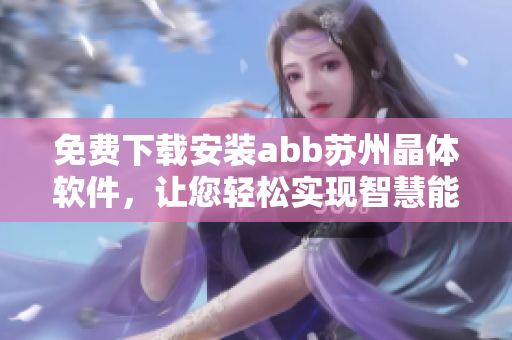 免費(fèi)下載安裝abb蘇州晶體軟件，讓您輕松實(shí)現(xiàn)智慧能效管理