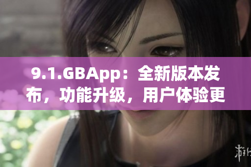 9.1.GBApp：全新版本發(fā)布，功能升級(jí)，用戶體驗(yàn)更好