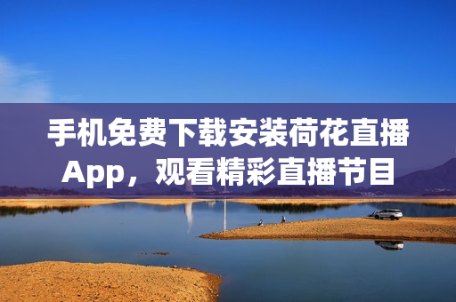 手機免費下載安裝荷花直播App，觀看精彩直播節(jié)目