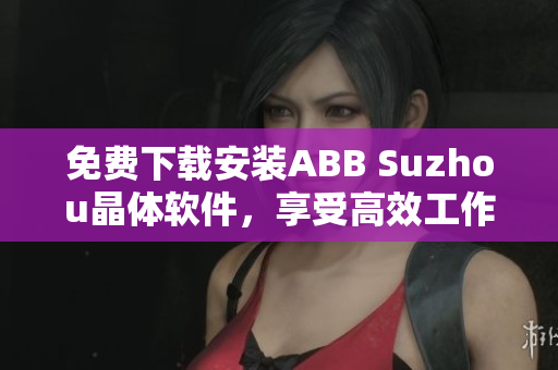 免費下載安裝ABB Suzhou晶體軟件，享受高效工作體驗