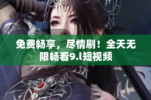 免費(fèi)暢享，盡情刷！全天無(wú)限暢看9.l短視頻