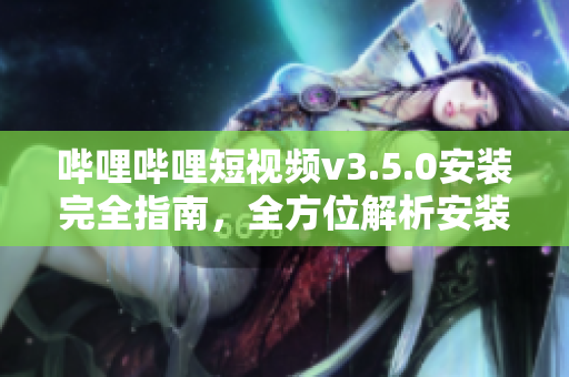 嗶哩嗶哩短視頻v3.5.0安裝完全指南，全方位解析安裝步驟