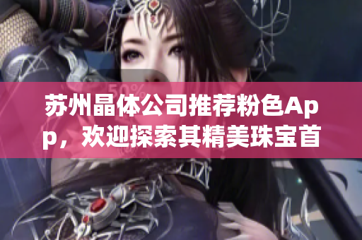 蘇州晶體公司推薦粉色App，歡迎探索其精美珠寶首飾系列