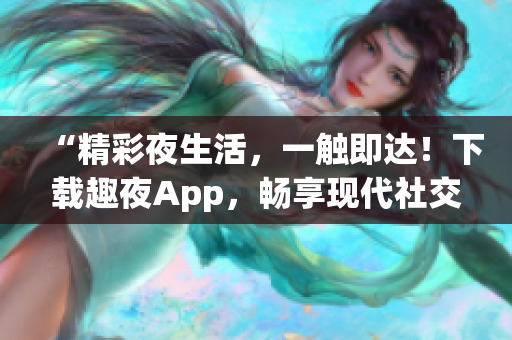“精彩夜生活，一觸即達！下載趣夜App，暢享現(xiàn)代社交新樂趣！”