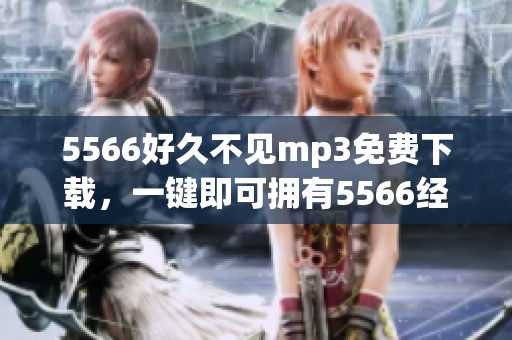 5566好久不見mp3免費下載，一鍵即可擁有5566經(jīng)典歌曲.