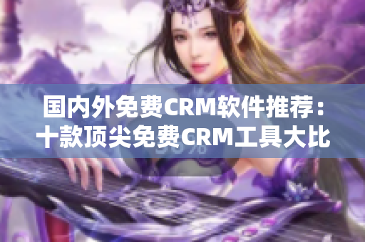 國內外免費CRM軟件推薦：十款頂尖免費CRM工具大比拼