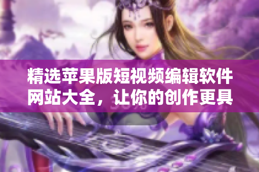 精選蘋果版短視頻編輯軟件網(wǎng)站大全，讓你的創(chuàng)作更具創(chuàng)意和專業(yè)水準(zhǔn)
