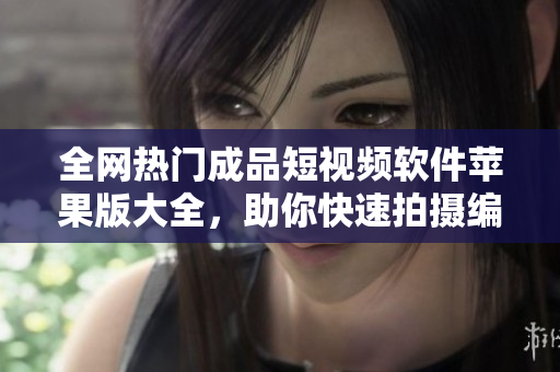 全網(wǎng)熱門成品短視頻軟件蘋果版大全，助你快速拍攝編輯分享