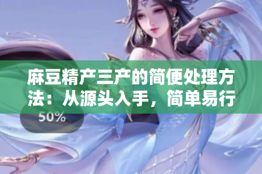 麻豆精產(chǎn)三產(chǎn)的簡(jiǎn)便處理方法：從源頭入手，簡(jiǎn)單易行