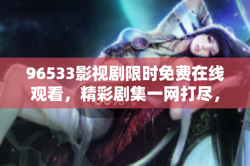 96533影視劇限時(shí)免費(fèi)在線觀看，精彩劇集一網(wǎng)打盡，盡在96533影視劇平臺