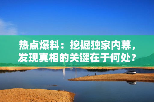 熱點爆料：挖掘獨家內幕，發(fā)現(xiàn)真相的關鍵在于何處？