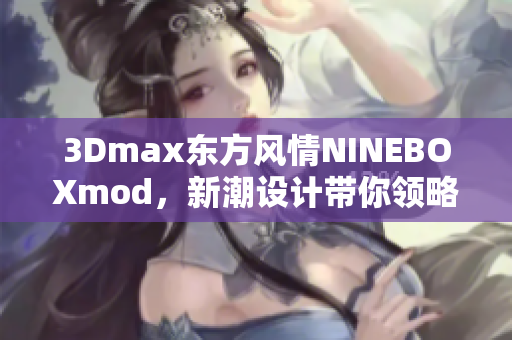3Dmax東方風(fēng)情NINEBOXmod，新潮設(shè)計(jì)帶你領(lǐng)略東方韻味