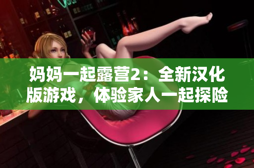 媽媽一起露營2：全新漢化版游戲，體驗家人一起探險的樂趣