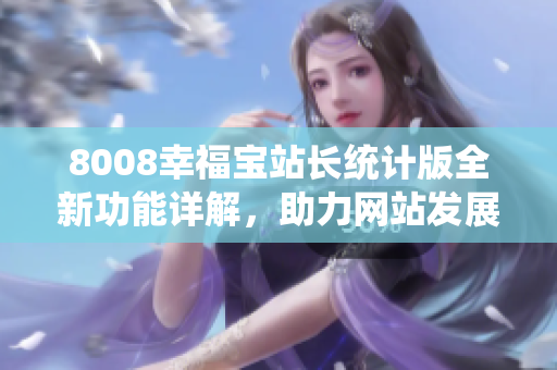 8008幸福寶站長統(tǒng)計版全新功能詳解，助力網站發(fā)展