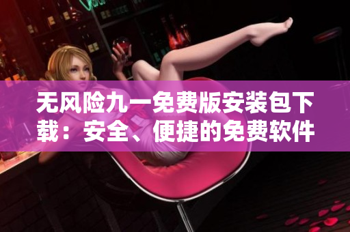 無風(fēng)險(xiǎn)九一免費(fèi)版安裝包下載：安全、便捷的免費(fèi)軟件下載體驗(yàn)
