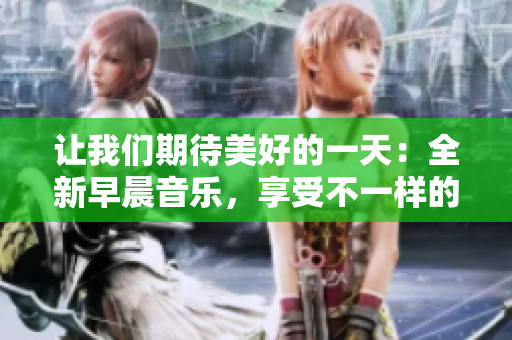 讓我們期待美好的一天：全新早晨音樂，享受不一樣的心情