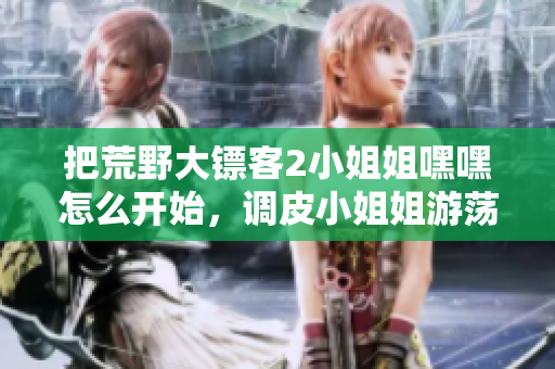 把荒野大鏢客2小姐姐嘿嘿怎么開始，調(diào)皮小姐姐游蕩開荒野不羈生活
