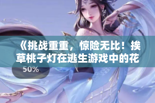 《挑戰(zhàn)重重，驚險(xiǎn)無比！挨草桃子燈在逃生游戲中的花式逃生技巧揭秘》