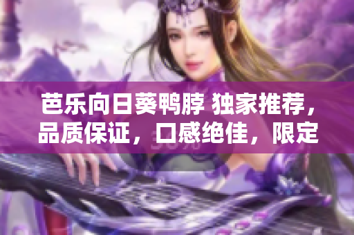 芭樂向日葵鴨脖 獨(dú)家推薦，品質(zhì)保證，口感絕佳，限定特惠，搶購送禮，柴火味道撲鼻讓你回味無窮