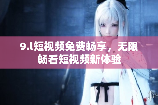 9.l短視頻免費(fèi)暢享，無限暢看短視頻新體驗(yàn)