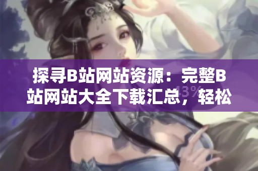 探尋B站網(wǎng)站資源：完整B站網(wǎng)站大全下載匯總，輕松暢玩全新內(nèi)容