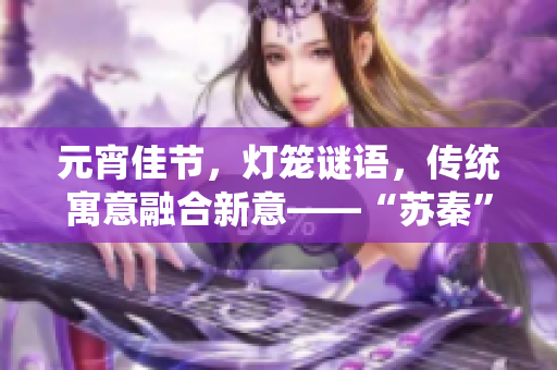 元宵佳節(jié)，燈籠謎語，傳統(tǒng)寓意融合新意——“蘇秦”揭秘