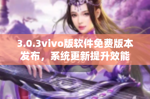 3.0.3vivo版軟件免費(fèi)版本發(fā)布，系統(tǒng)更新提升效能
