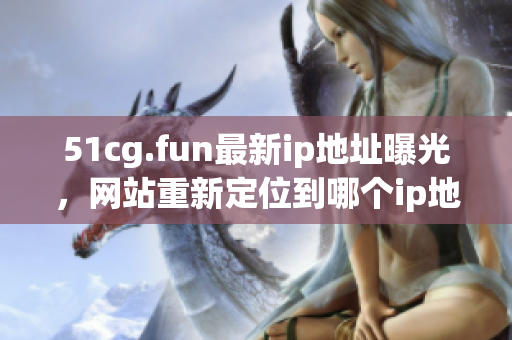 51cg.fun最新ip地址曝光，網(wǎng)站重新定位到哪個(gè)ip地址？
