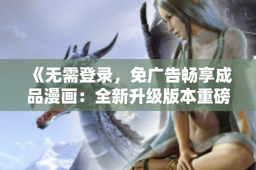 《無需登錄，免廣告暢享成品漫畫：全新升級版本重磅來襲！》