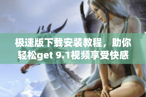 極速版下載安裝教程，助你輕松get 9.1視頻享受快感