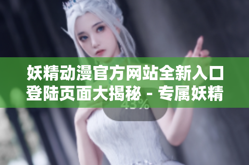 妖精動漫官方網(wǎng)站全新入口登陸頁面大揭秘 - 專屬妖精粉絲的精彩世界