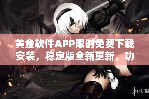 黃金軟件APP限時(shí)免費(fèi)下載安裝，穩(wěn)定版全新更新，功能強(qiáng)大用戶體驗(yàn)好