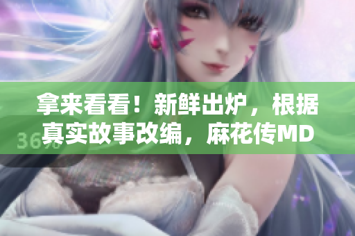 拿來(lái)看看！新鮮出爐，根據(jù)真實(shí)故事改編，麻花傳MD0174董小宛引發(fā)的思考與共鳴