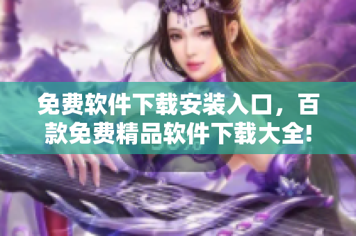 免費軟件下載安裝入口，百款免費精品軟件下載大全!