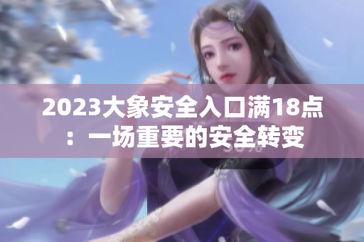 2023大象安全入口滿18點(diǎn)：一場(chǎng)重要的安全轉(zhuǎn)變