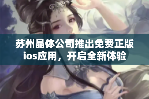 蘇州晶體公司推出免費正版ios應(yīng)用，開啟全新體驗