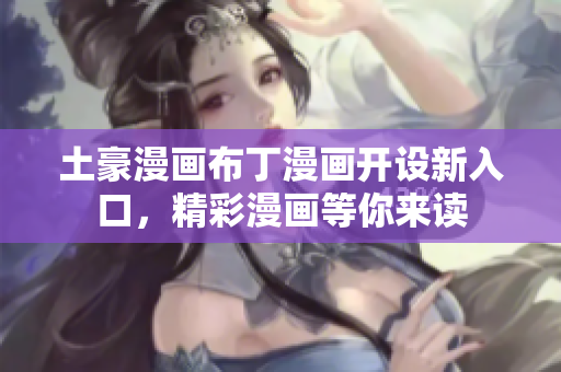土豪漫畫布丁漫畫開(kāi)設(shè)新入口，精彩漫畫等你來(lái)讀