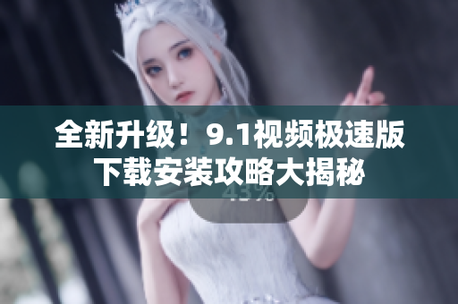 全新升級(jí)！9.1視頻極速版下載安裝攻略大揭秘