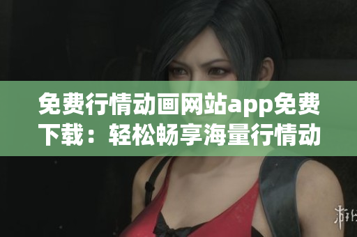 免費行情動畫網(wǎng)站app免費下載：輕松暢享海量行情動畫資源