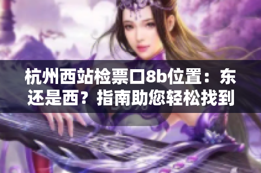 杭州西站檢票口8b位置：東還是西？指南助您輕松找到準確位置