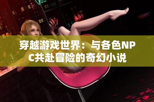 穿越游戲世界：與各色NPC共赴冒險的奇幻小說