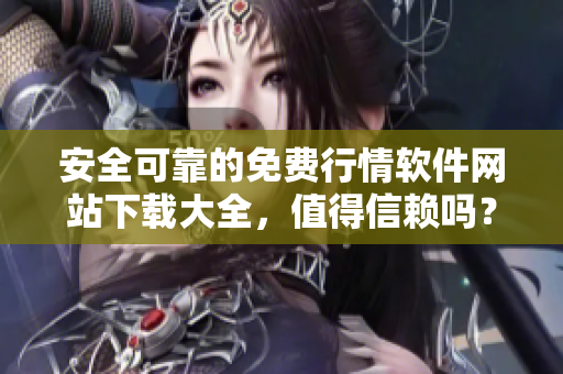 安全可靠的免費行情軟件網(wǎng)站下載大全，值得信賴嗎？
