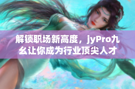 解鎖職場新高度，jyPro九幺讓你成為行業(yè)頂尖人才