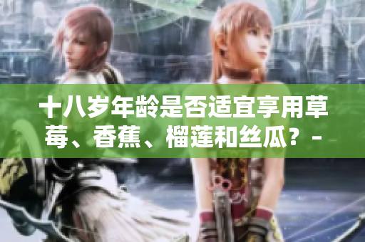 十八歲年齡是否適宜享用草莓、香蕉、榴蓮和絲瓜？– 營養(yǎng)專家解釋